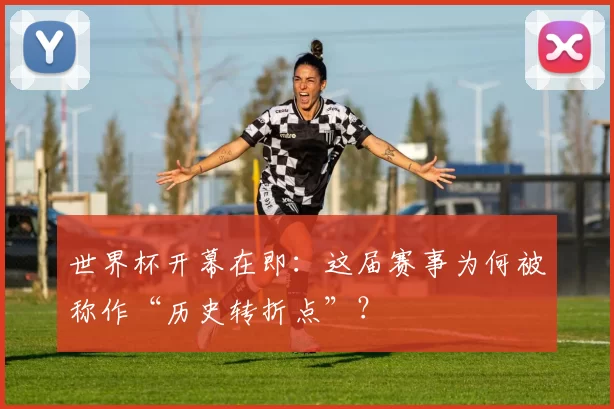 世界杯开幕在即：这届赛事为何被称作“历史转折点”？