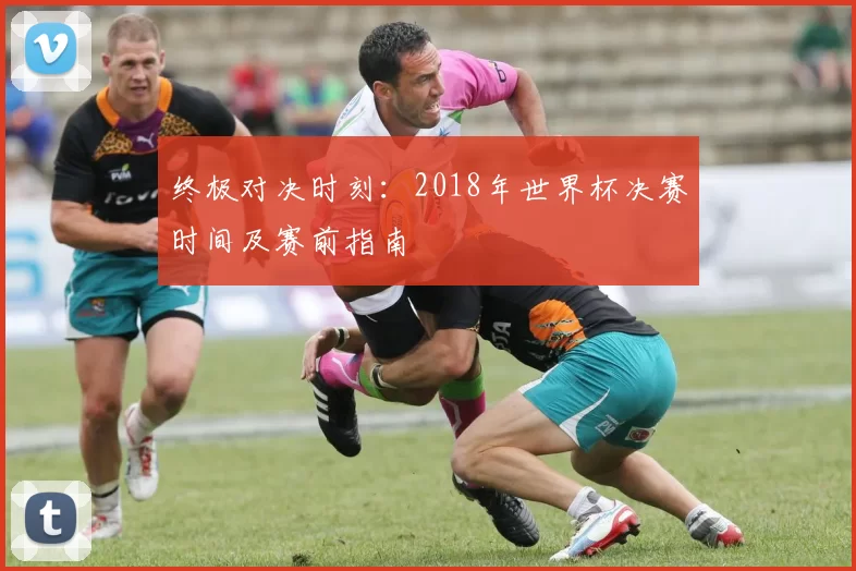 终极对决时刻:2018年世界杯决赛时间及赛前指南