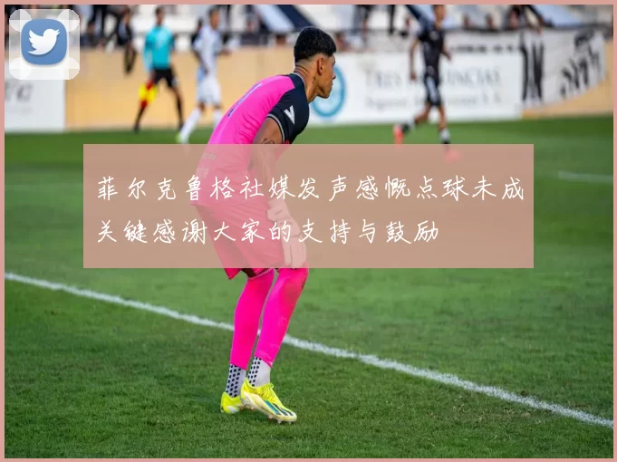 菲尔克鲁格社媒发声感慨点球未成关键感谢大家的支持与鼓励