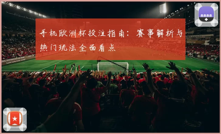 手机欧洲杯投注指南：赛事解析与热门玩法全面看点