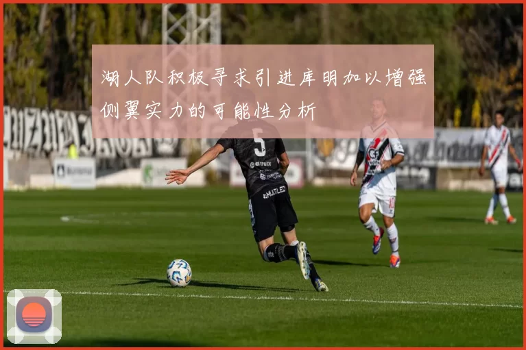 湖人队积极寻求引进库明加以增强侧翼实力的可能性分析