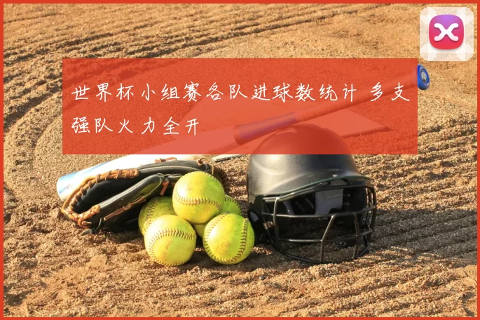 世界杯小组赛各队进球数统计 多支强队火力全开