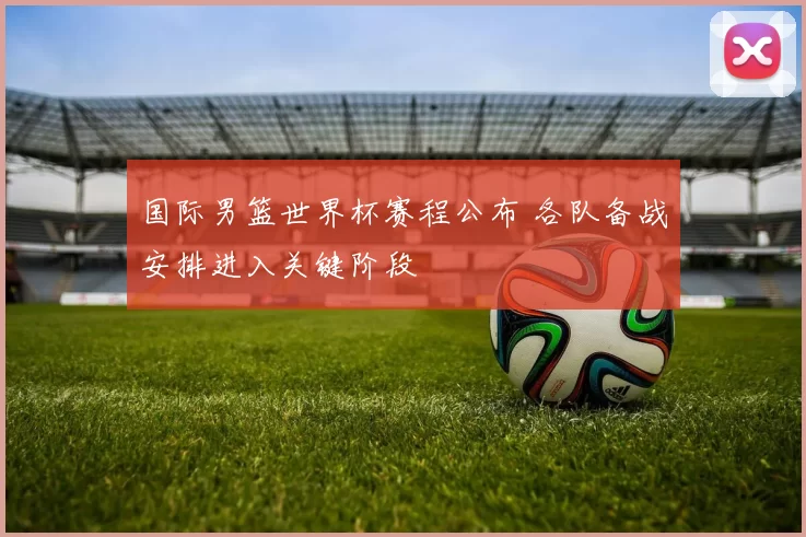 国际男篮世界杯赛程公布 各队备战安排进入关键阶段