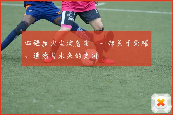 四强座次尘埃落定:一部关于荣耀、遗憾与未来的史诗