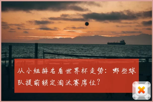 从小组排名看世界杯走势：哪些球队提前锁定淘汰赛席位？