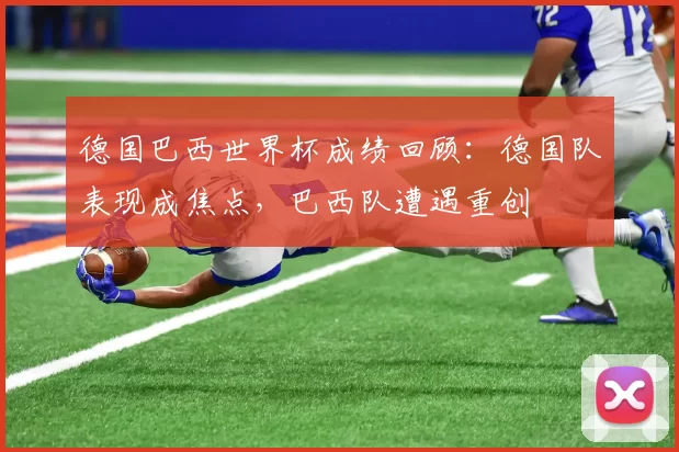 德国巴西世界杯成绩回顾:德国队表现成焦点,巴西队遭遇重创