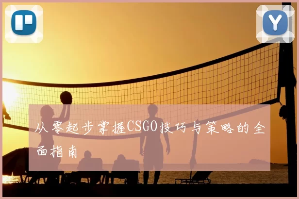 从零起步掌握CSGO技巧与策略的全面指南