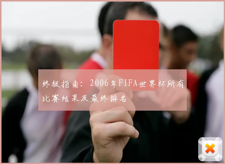 终极指南:2006年FIFA世界杯所有比赛结果及最终排名