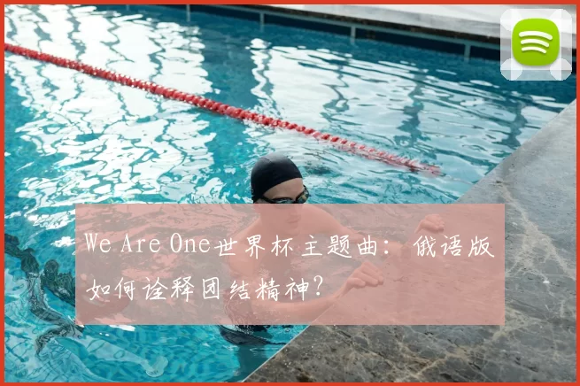 We Are One世界杯主题曲：俄语版如何诠释团结精神？