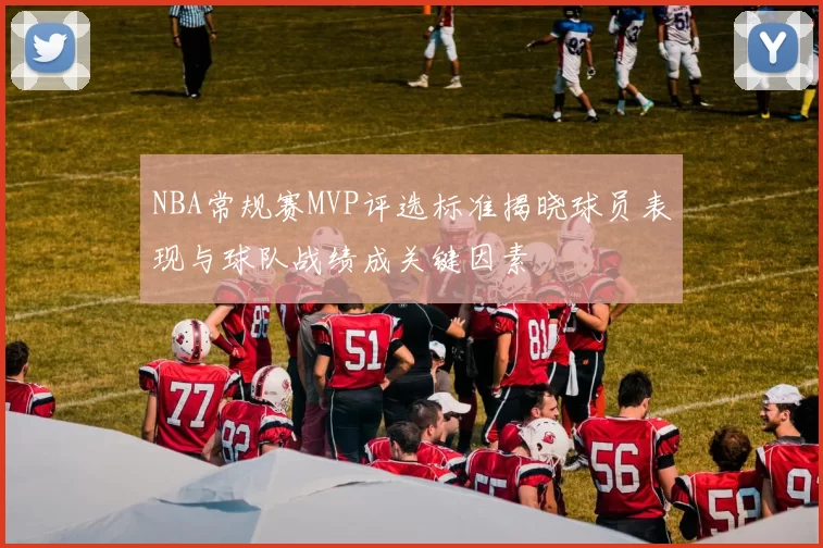 NBA常规赛MVP评选标准揭晓球员表现与球队战绩成关键因素