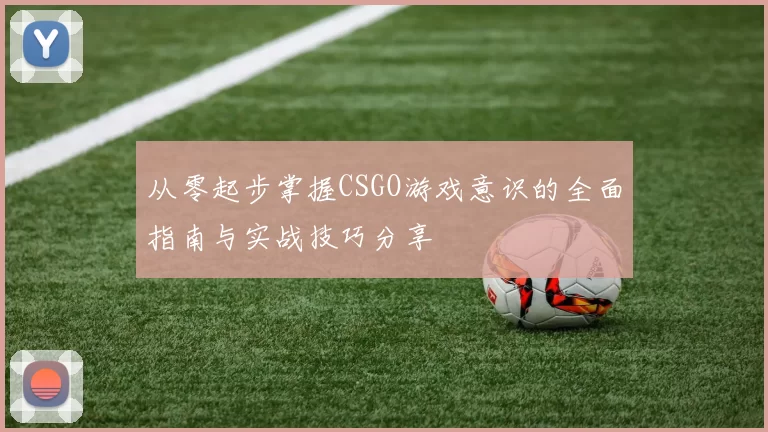 从零起步掌握CSGO游戏意识的全面指南与实战技巧分享