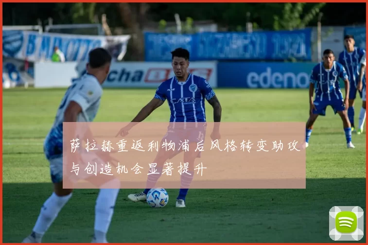 萨拉赫重返利物浦后风格转变助攻与创造机会显著提升