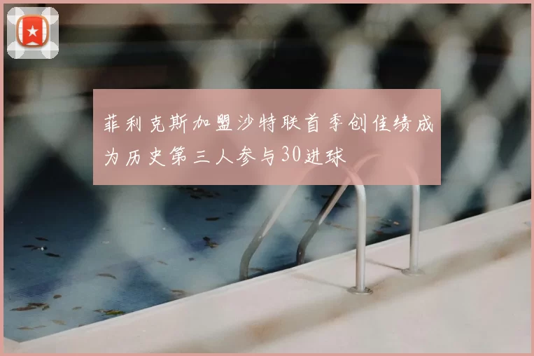 菲利克斯加盟沙特联首季创佳绩成为历史第三人参与30进球