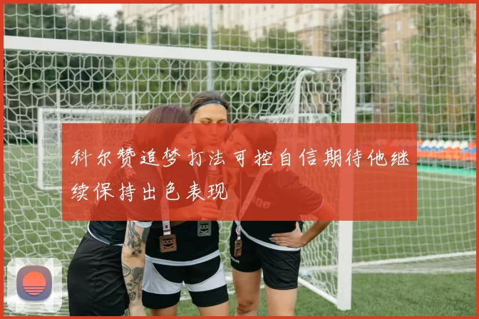 科尔赞追梦打法可控自信期待他继续保持出色表现