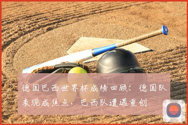 德国巴西世界杯成绩回顾：德国队表现成焦点，巴西队遭遇重创