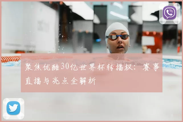 聚焦优酷30亿世界杯转播权:赛事直播与亮点全解析