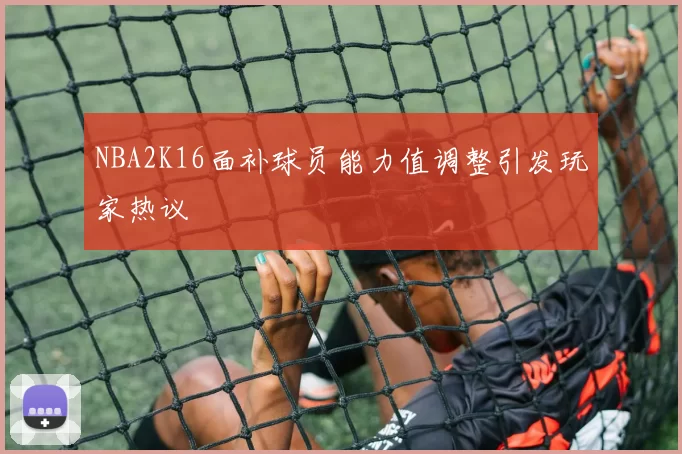 NBA2K16面补球员能力值调整引发玩家热议