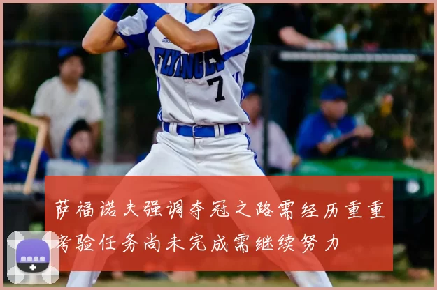 萨福诺夫强调夺冠之路需经历重重考验任务尚未完成需继续努力