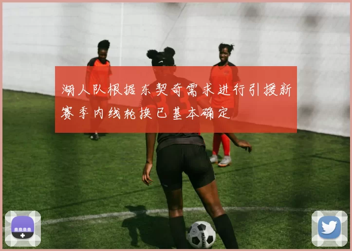 湖人队根据东契奇需求进行引援新赛季内线轮换已基本确定