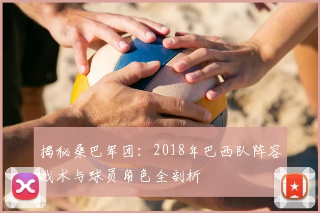 揭秘桑巴军团:2018年巴西队阵容战术与球员角色全剖析