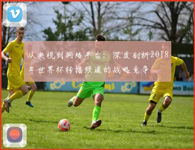 从央视到网络平台：深度剖析2018年世界杯转播频道的战略竞争