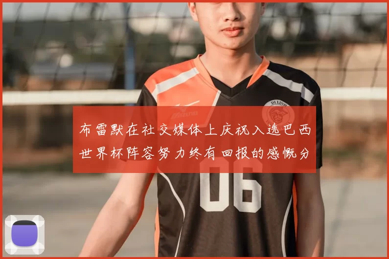 布雷默在社交媒体上庆祝入选巴西世界杯阵容努力终有回报的感慨分享