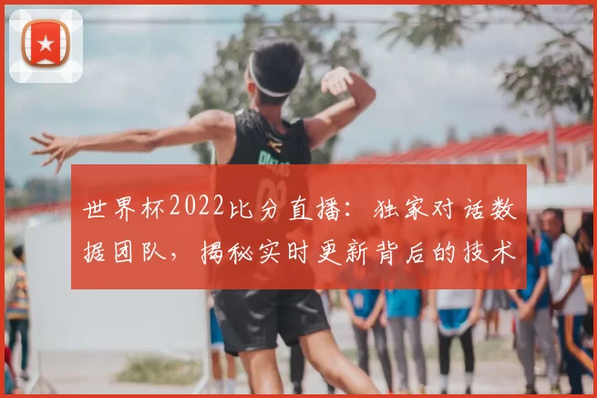 世界杯2022比分直播：独家对话数据团队，揭秘实时更新背后的技术之战