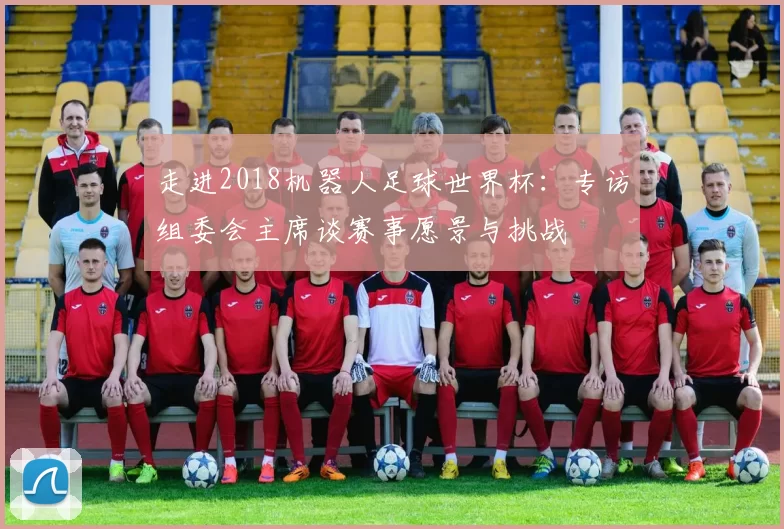 走进2018机器人足球世界杯:专访组委会主席谈赛事愿景与挑战