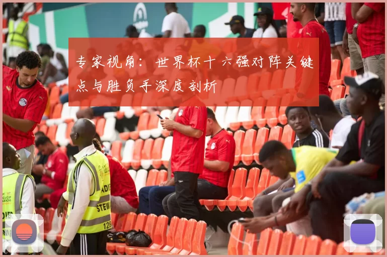 专家视角:世界杯十六强对阵关键点与胜负手深度剖析
