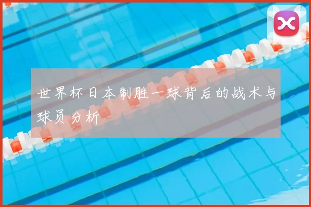 世界杯日本制胜一球背后的战术与球员分析