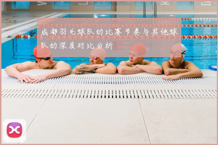成都羽毛球队的比赛节奏与其他球队的深度对比分析