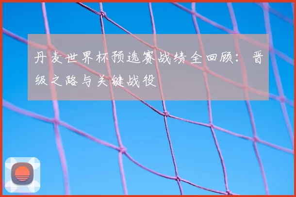 丹麦世界杯预选赛战绩全回顾：晋级之路与关键战役