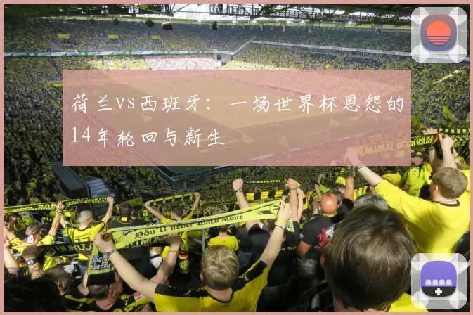 荷兰vs西班牙:一场世界杯恩怨的14年轮回与新生