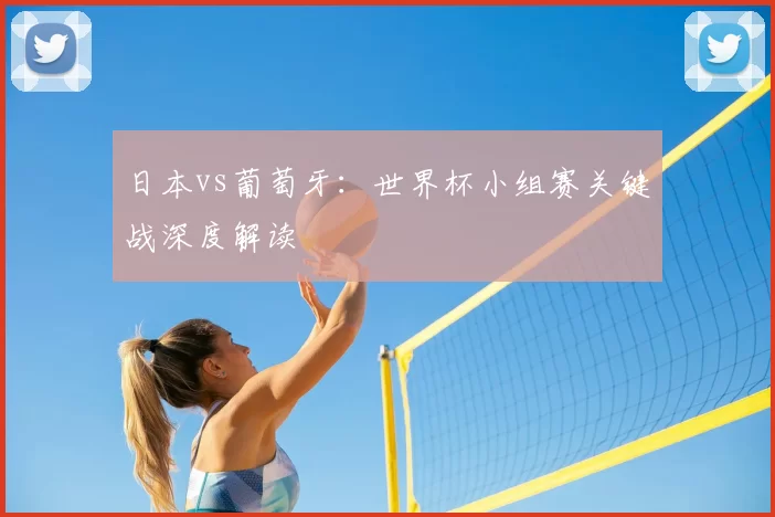 日本vs葡萄牙:世界杯小组赛关键战深度解读