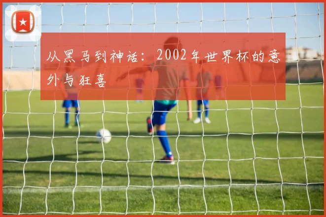 从黑马到神话：2002年世界杯的意外与狂喜