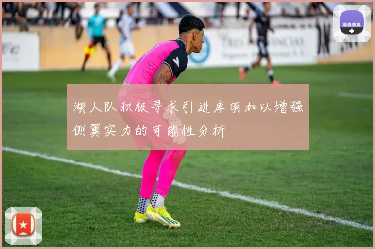 湖人队积极寻求引进库明加以增强侧翼实力的可能性分析