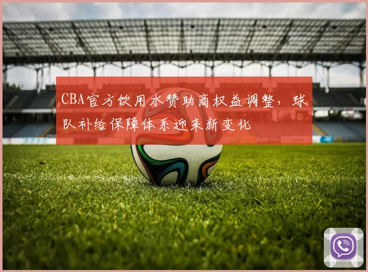 CBA官方饮用水赞助商权益调整，球队补给保障体系迎来新变化