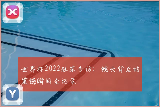 世界杯2022独家专访：镜头背后的震撼瞬间全记录