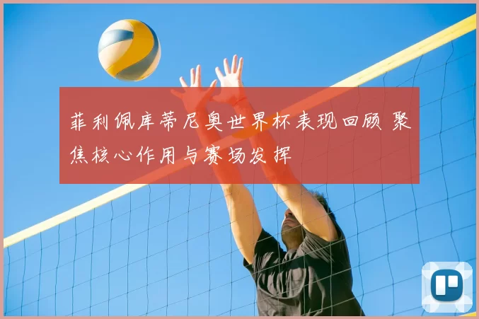 菲利佩库蒂尼奥世界杯表现回顾 聚焦核心作用与赛场发挥
