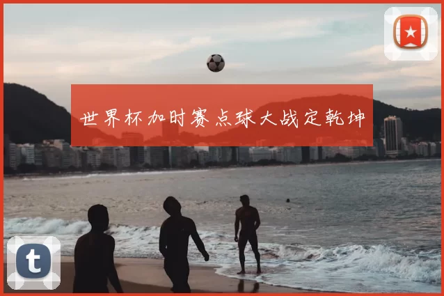世界杯加时赛点球大战定乾坤
