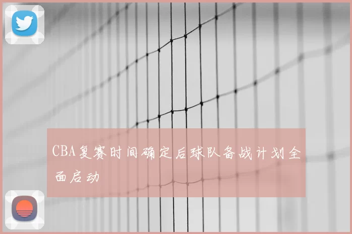 CBA复赛时间确定后球队备战计划全面启动