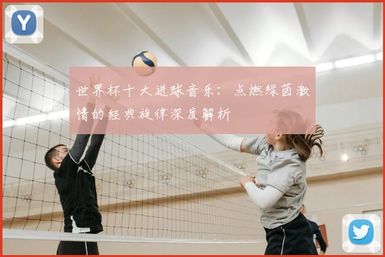 世界杯十大进球音乐：点燃绿茵激情的经典旋律深度解析