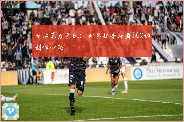 专访幕后团队：世界杯手环舞BGM的创作心路