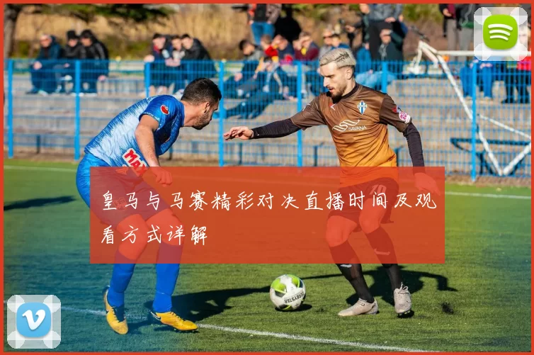 皇马与马赛精彩对决直播时间及观看方式详解