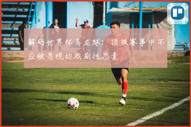 解码世界杯乌龙球：顶级赛事中不应被忽视的戏剧性元素