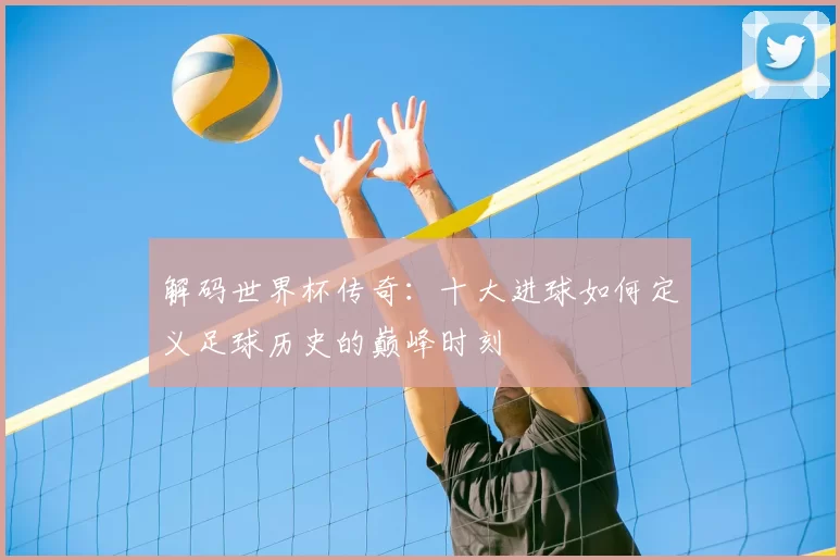 解码世界杯传奇：十大进球如何定义足球历史的巅峰时刻