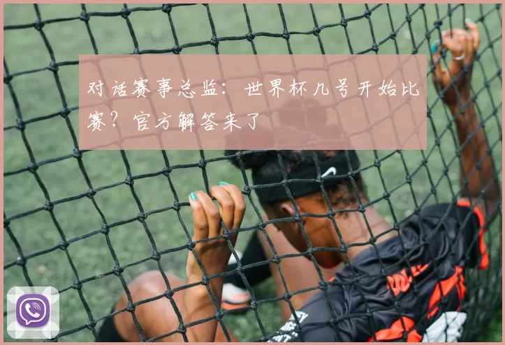 对话赛事总监:世界杯几号开始比赛?官方解答来了