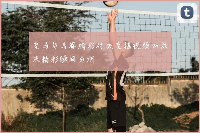 皇马与马赛精彩对决直播视频回放及精彩瞬间分析