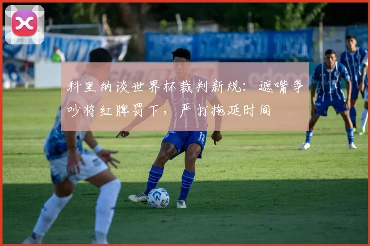 科里纳谈世界杯裁判新规:遮嘴争吵将红牌罚下,严打拖延时间