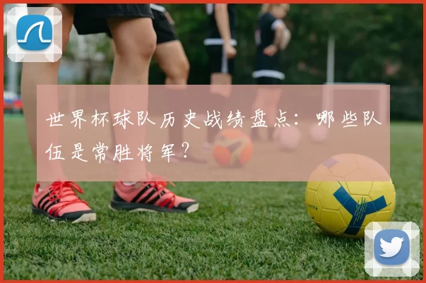 世界杯球队历史战绩盘点:哪些队伍是常胜将军?